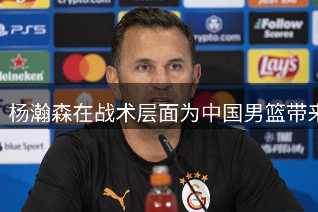 杨瀚森在战术层面为中国男篮带来的改变究竟有多大？