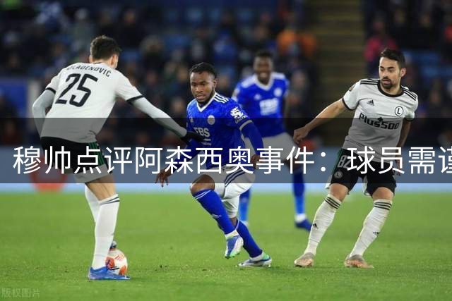 穆帅点评阿森西奥事件：球员需谨言慎行